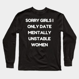 sorry girls i only date mentally unstable women Long Sleeve T-Shirt